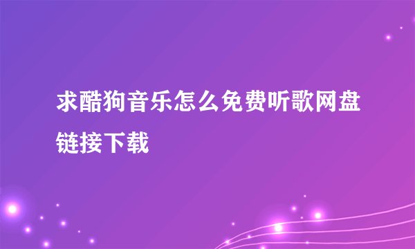 求酷狗音乐怎么免费听歌网盘链接下载