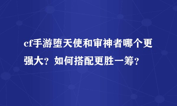 cf手游堕天使和审神者哪个更强大？如何搭配更胜一筹？