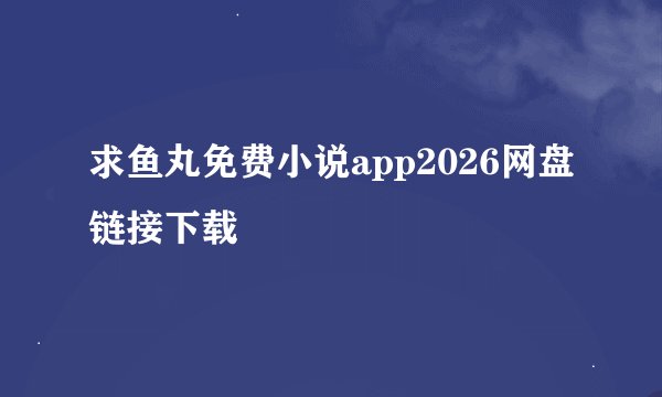 求鱼丸免费小说app2026网盘链接下载
