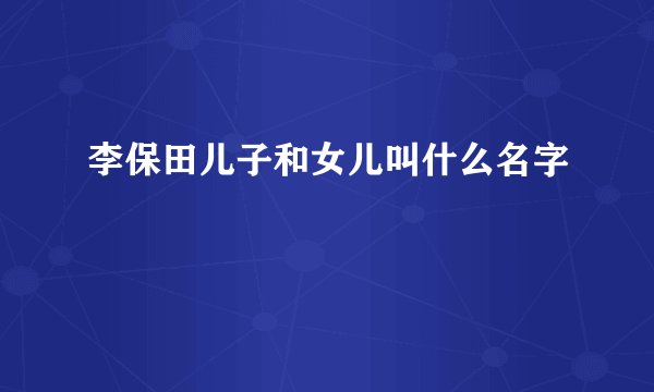李保田儿子和女儿叫什么名字