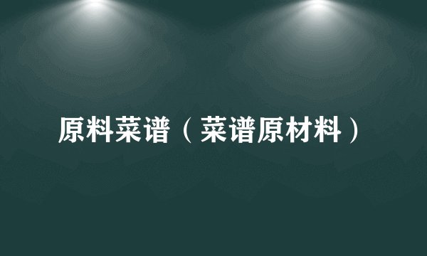 原料菜谱（菜谱原材料）
