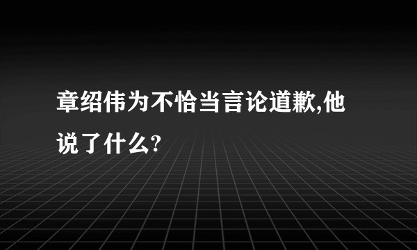章绍伟为不恰当言论道歉,他说了什么?