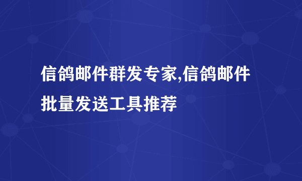 信鸽邮件群发专家,信鸽邮件批量发送工具推荐
