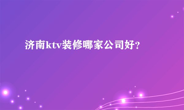 济南ktv装修哪家公司好？