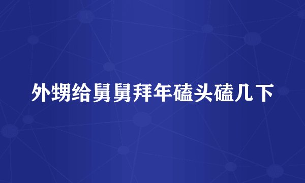 外甥给舅舅拜年磕头磕几下