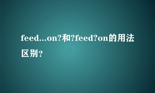 feed...on?和?feed?on的用法区别？