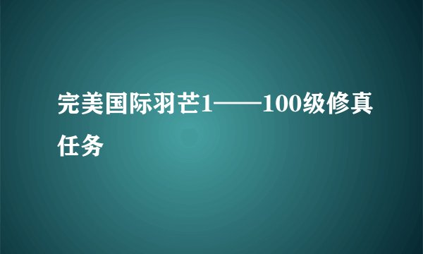 完美国际羽芒1——100级修真任务