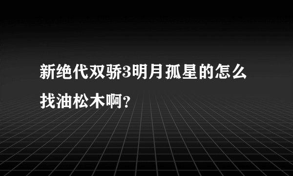 新绝代双骄3明月孤星的怎么找油松木啊？