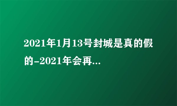 2021年1月13号封城是真的假的-2021年会再次封城吗