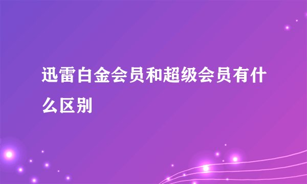迅雷白金会员和超级会员有什么区别