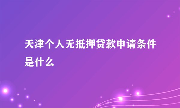 天津个人无抵押贷款申请条件是什么