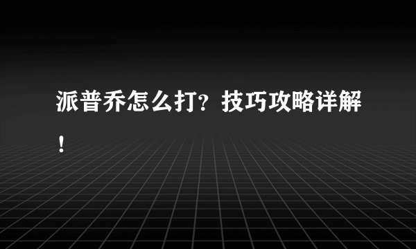 派普乔怎么打？技巧攻略详解！