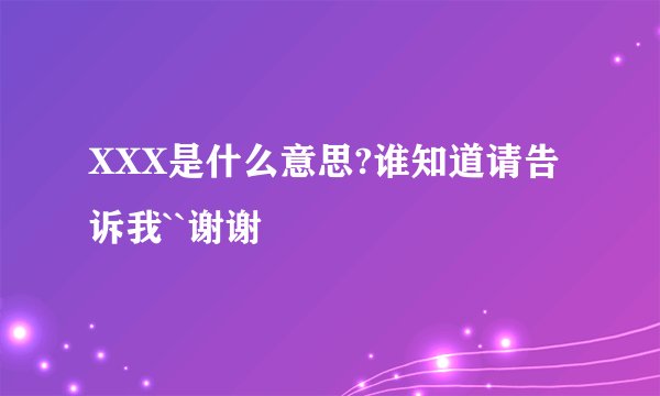 XXX是什么意思?谁知道请告诉我``谢谢
