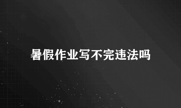 暑假作业写不完违法吗