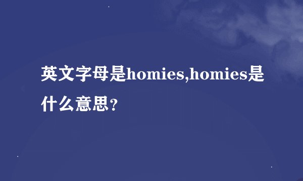 英文字母是homies,homies是什么意思？