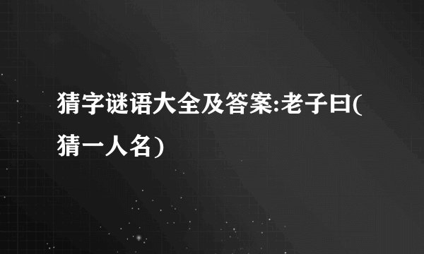 猜字谜语大全及答案:老子曰(猜一人名)