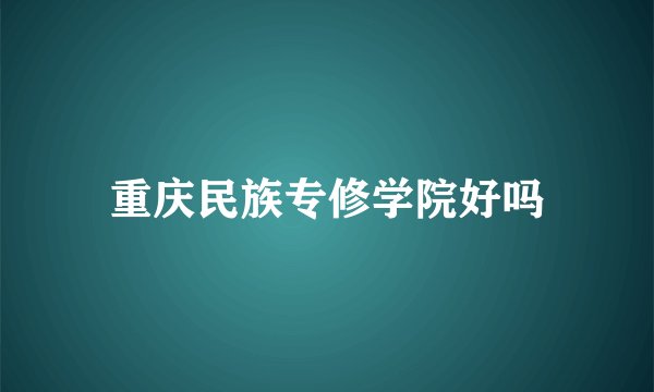 重庆民族专修学院好吗