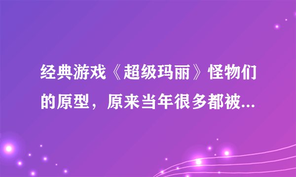经典游戏《超级玛丽》怪物们的原型，原来当年很多都被我们认错了