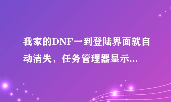 我家的DNF一到登陆界面就自动消失，任务管理器显示还在工作。重新下过了，也重启了，该怎么办？急求！！！