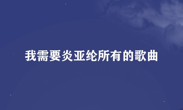 我需要炎亚纶所有的歌曲