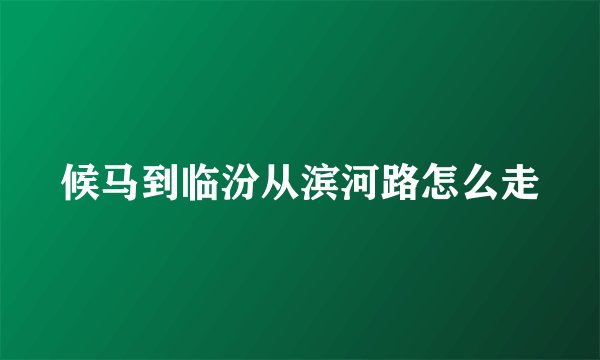 候马到临汾从滨河路怎么走