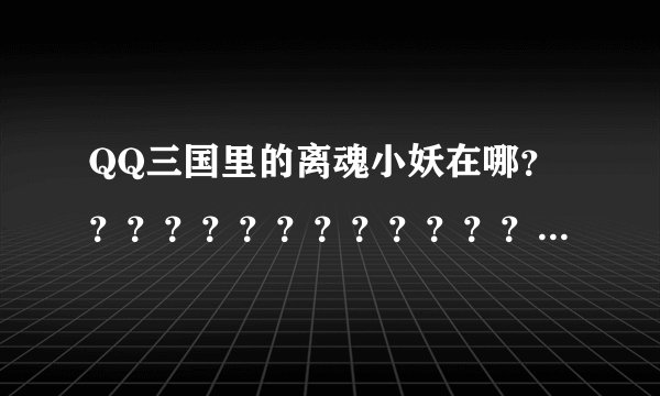 QQ三国里的离魂小妖在哪？？？？？？？？？？？？？？？？？？？？？？？？？？？？？？？？？？？？？？
