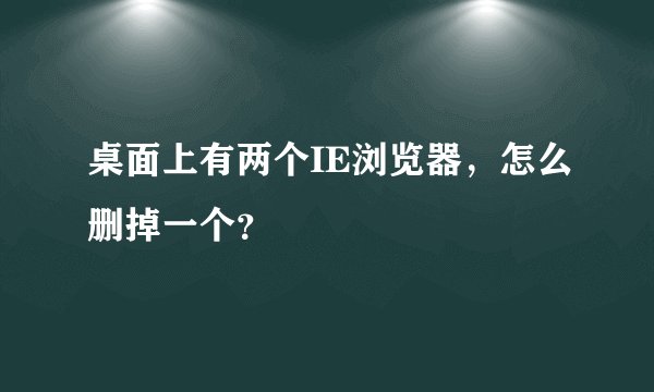 桌面上有两个IE浏览器，怎么删掉一个？