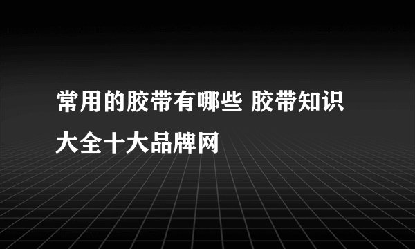 常用的胶带有哪些 胶带知识大全十大品牌网