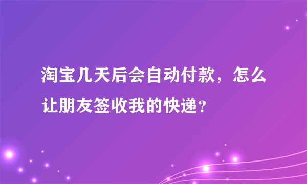 淘宝几天后会自动付款，怎么让朋友签收我的快递？