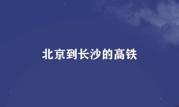北京到长沙的高铁