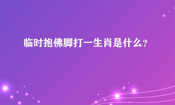 临时抱佛脚打一生肖是什么？