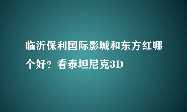 临沂保利国际影城和东方红哪个好？看泰坦尼克3D