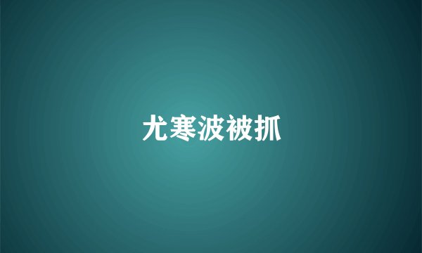 尤寒波被抓