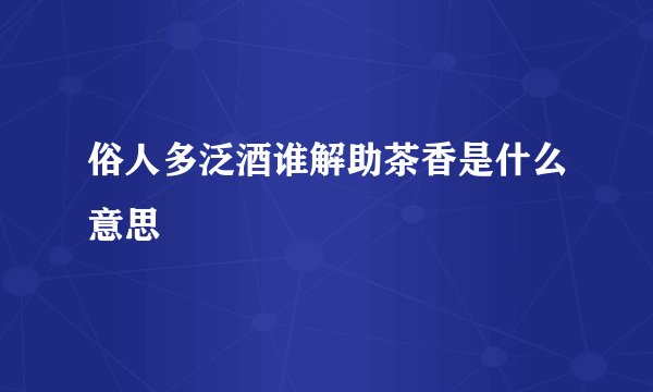俗人多泛酒谁解助茶香是什么意思