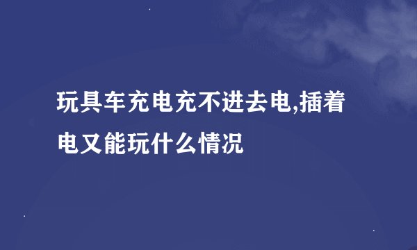 玩具车充电充不进去电,插着电又能玩什么情况