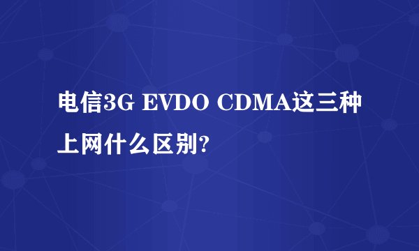 电信3G EVDO CDMA这三种上网什么区别?
