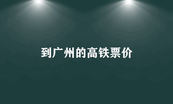 到广州的高铁票价