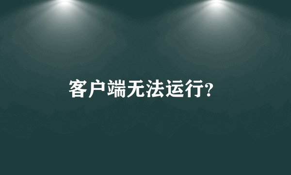 客户端无法运行？