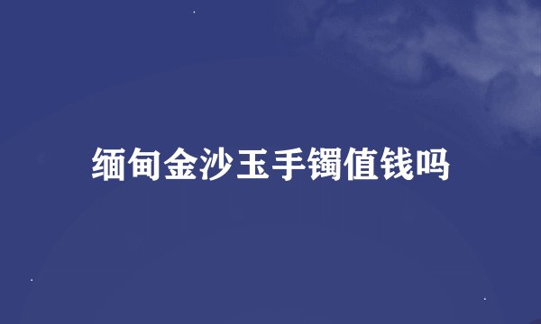 缅甸金沙玉手镯值钱吗