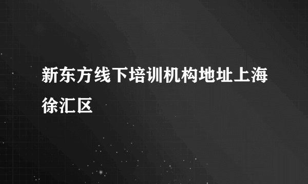 新东方线下培训机构地址上海徐汇区