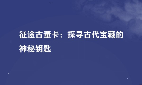 征途古董卡：探寻古代宝藏的神秘钥匙