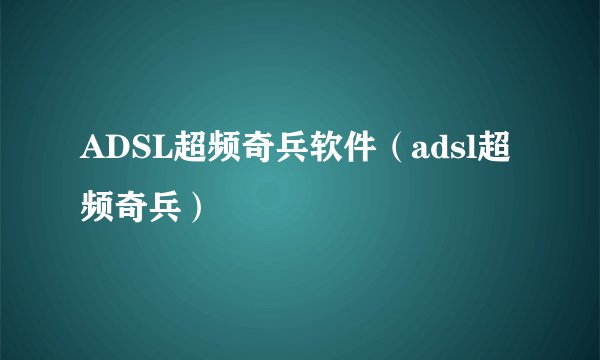 ADSL超频奇兵软件（adsl超频奇兵）