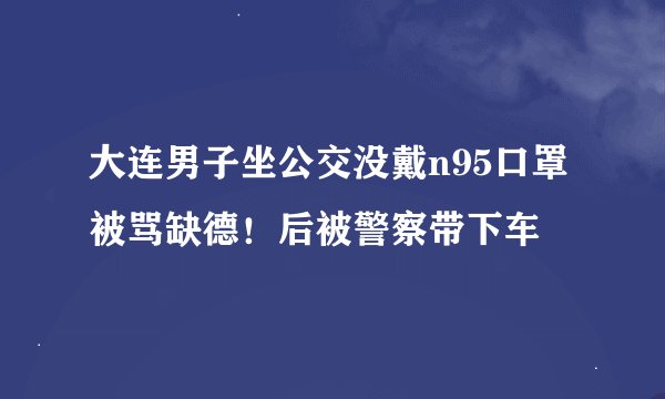 大连男子坐公交没戴n95口罩被骂缺德!后被警察带下车
