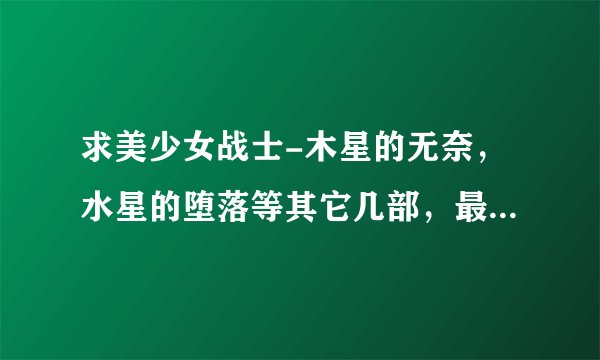 求美少女战士-木星的无奈，水星的堕落等其它几部，最好5人都有的。