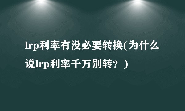 lrp利率有没必要转换(为什么说lrp利率千万别转？)