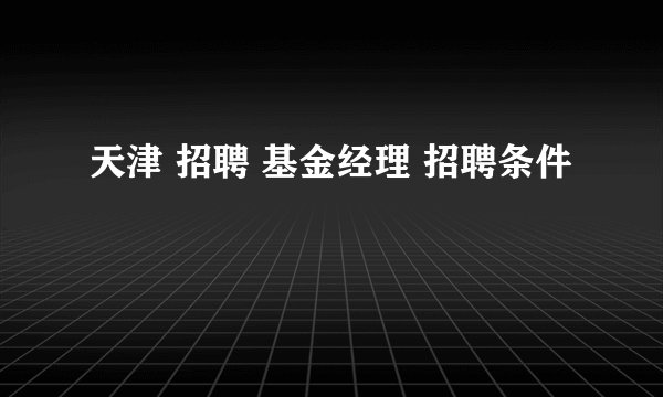 天津 招聘 基金经理 招聘条件