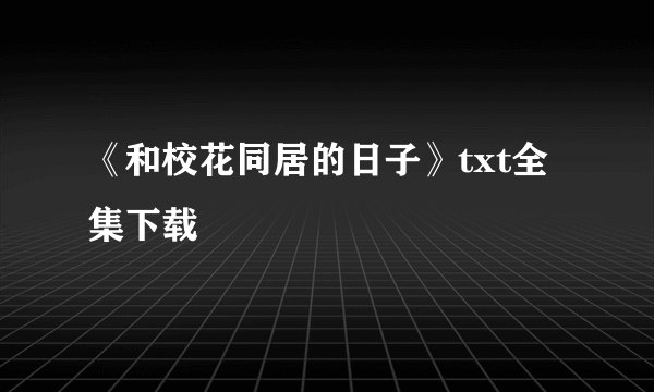 《和校花同居的日子》txt全集下载