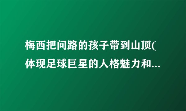 梅西把问路的孩子带到山顶(体现足球巨星的人格魅力和社会责任感。)