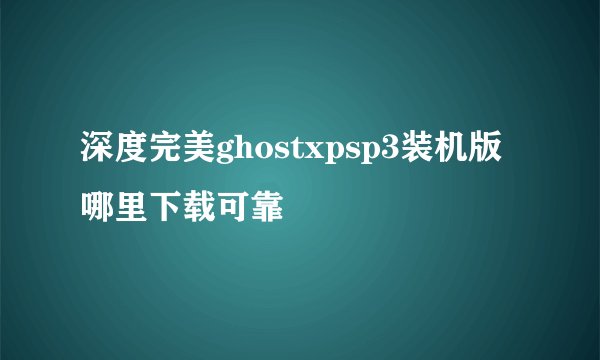 深度完美ghostxpsp3装机版哪里下载可靠