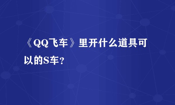 《QQ飞车》里开什么道具可以的S车？